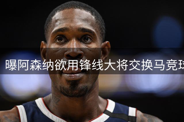 曝阿森纳欲用锋线大将交换马竞球星 引发队内矛盾