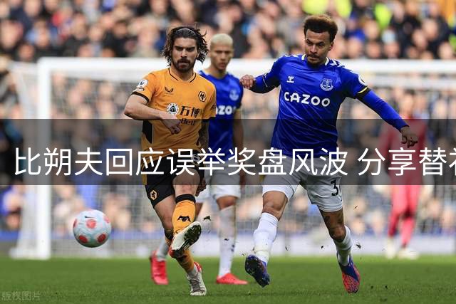 比朔夫回应误举奖盘风波 分享替补席心理调整秘诀